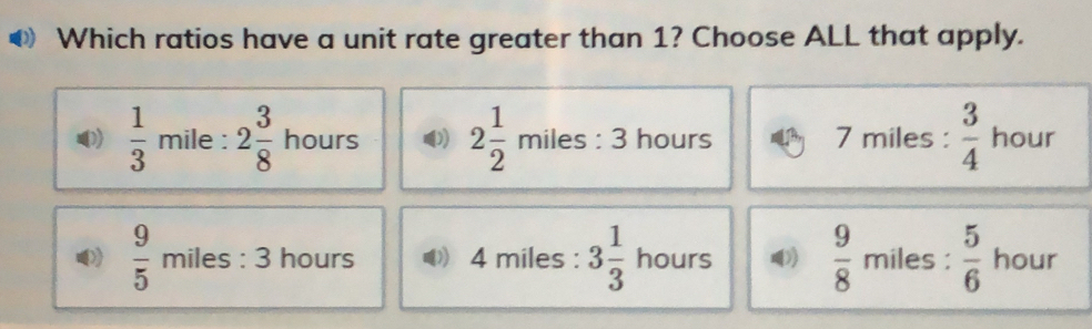 Which ratios have a unit rate greater than 1? Choose ALL that apply.
mile :2 3/8 hours () 2 1/2 miles:3 hours 7 miles :  3/4  hour
 9/5 miles : 3 hours 4 miles : 3 1/3  hours )  9/8  miles :  5/6  hour