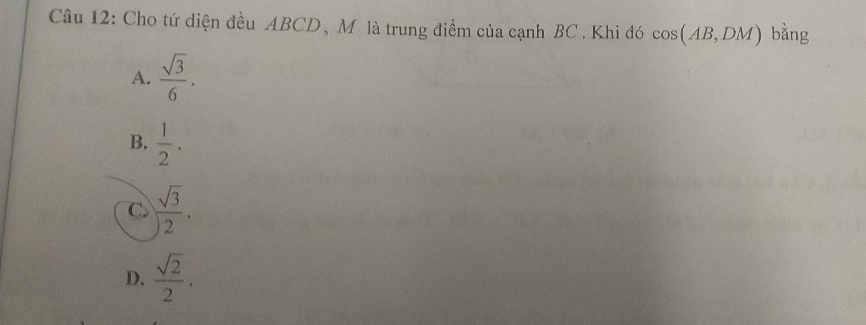 Cho tứ diện đều ABCD, M là trung điểm của cạnh BC. Khi đó cos (AB,DM) bằng
A.  sqrt(3)/6 .
B.  1/2 ·
C.  sqrt(3)/2 .
D.  sqrt(2)/2 .