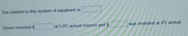 The solution to this system of equations is □ 
Simon invested $ □ at 5.9% annual interest and $ overline _  was invested at 4% annual