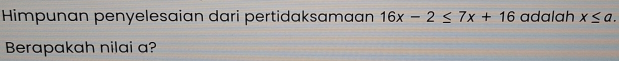 Himpunan penyelesaian dari pertidaksaman 16x-2≤ 7x+16 adalah x≤ a. 
Berapakah nilai a?