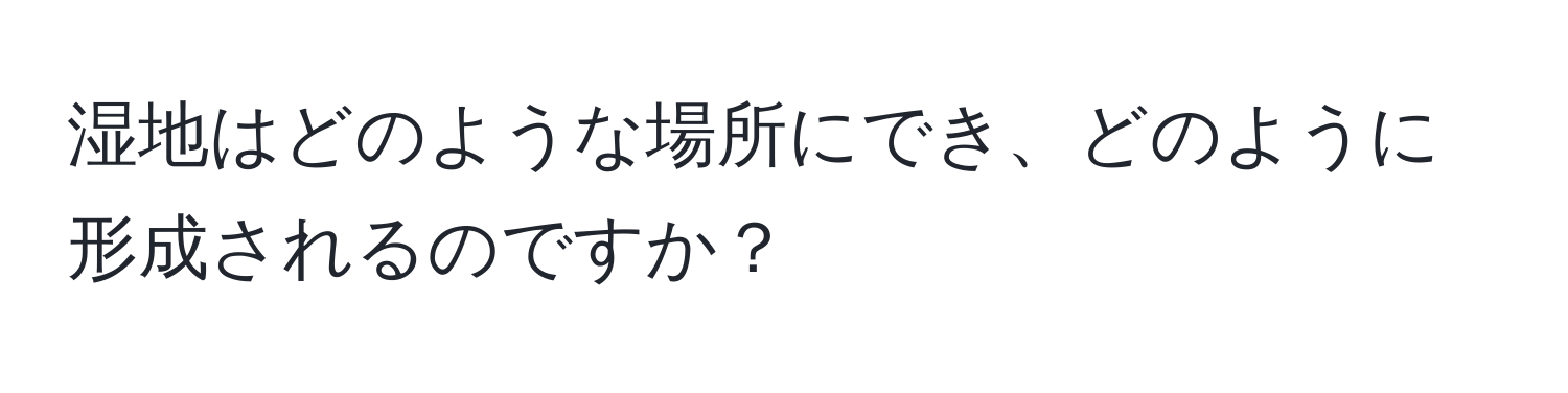 湿地はどのような場所にでき、どのように形成されるのですか？