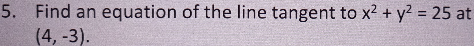 Find an equation of the line tangent to x^2+y^2=25 at
(4,-3).