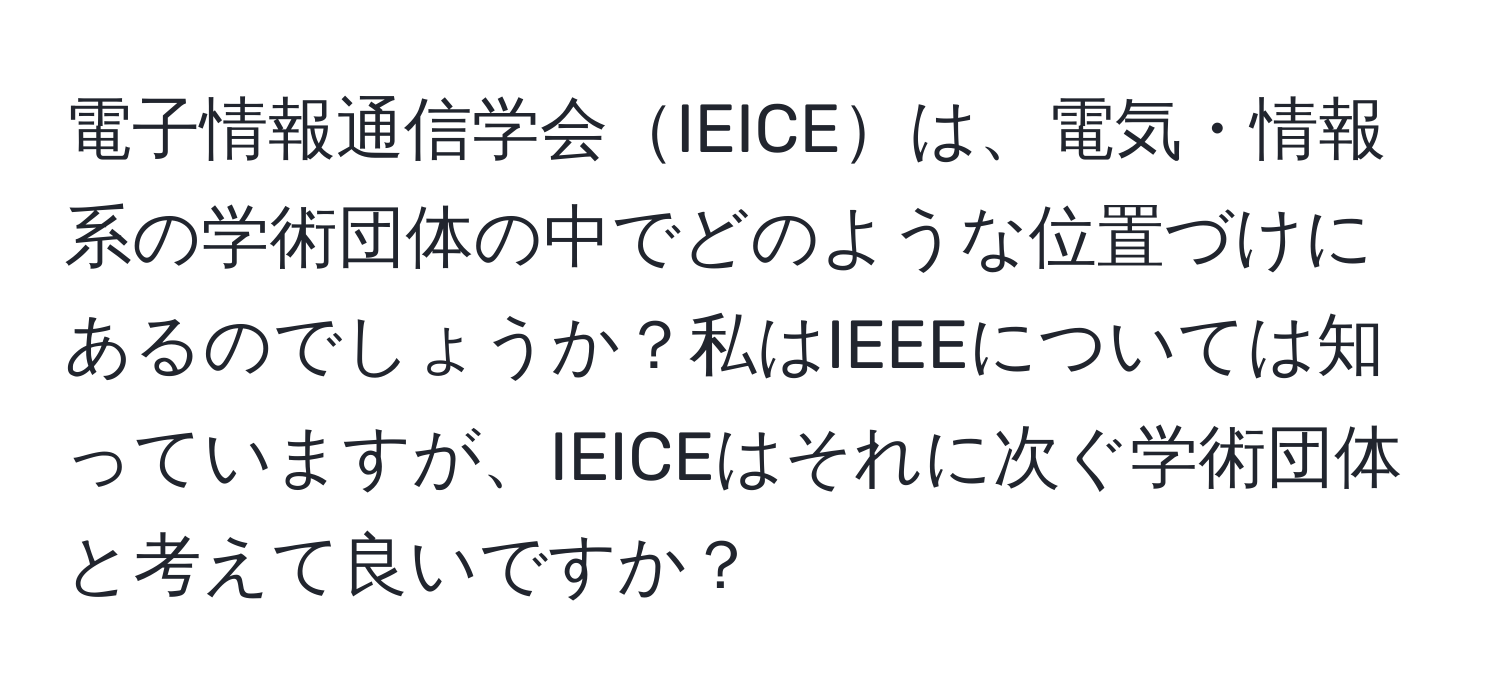 電子情報通信学会IEICEは、電気・情報系の学術団体の中でどのような位置づけにあるのでしょうか？私はIEEEについては知っていますが、IEICEはそれに次ぐ学術団体と考えて良いですか？