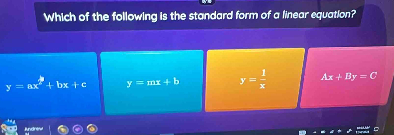 Which of the following is the standard form of a linear equation?
y=ax^2+bx+c y=mx+b
y= 1/x 
Ax+By=C
Andrew