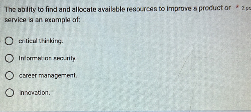 The ability to find and allocate available resources to improve a product or * 2p
service is an example of:
critical thinking.
Information security.
career management.
innovation.