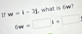 If w=i-3j , what is 6w?
6w=□ i+□ i