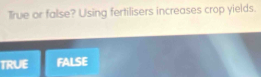 True or false? Using fertilisers increases crop yields.
TRUE FALSE