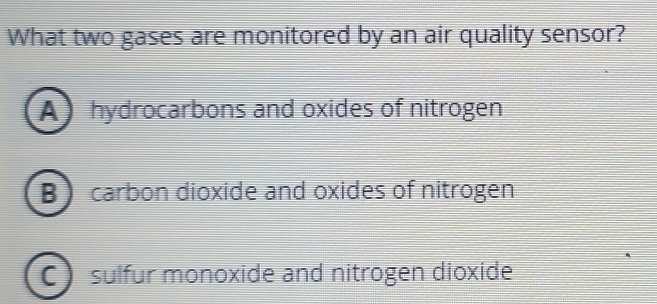 What two gases are monitored by an air quality sensor?
A hydrocarbons and oxides of nitrogen
B carbon dioxide and oxides of nitrogen
a sulfur monoxide and nitrogen dioxide