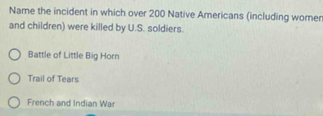 Name the incident in which over 200 Native Americans (including women
and children) were killed by U.S. soldiers.
Battle of Little Big Horn
Trail of Tears
French and Indian War