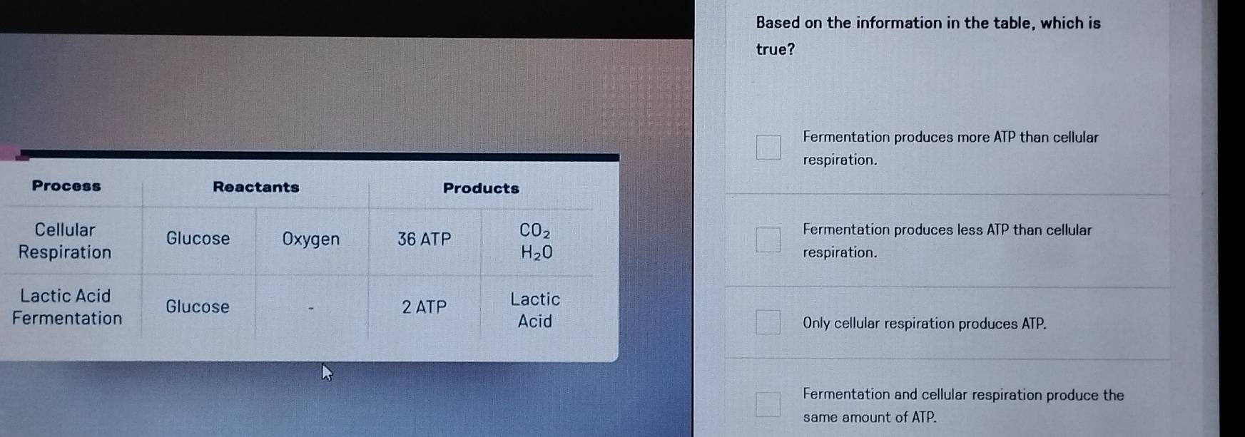 Based on the information in the table, which is
true?
Fermentation produces more ATP than cellular
respiration.
Fermentation produces less ATP than cellular
respiration.
Only cellular respiration produces ATP.
Fermentation and cellular respiration produce the
same amount of ATP.