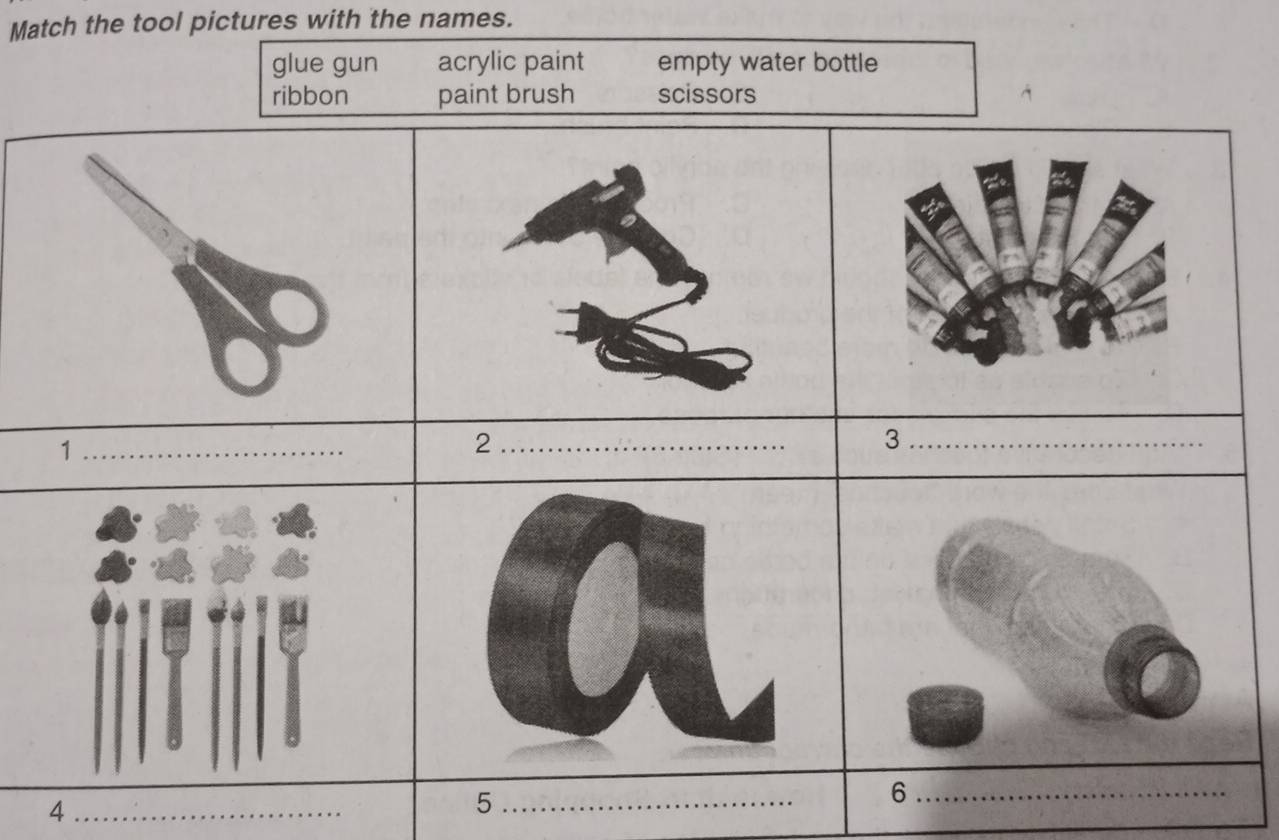 Match the tool pictures with the names.
glue gun acrylic paint empty water bottle
ribbon paint brush scissors
1
_
_2
_3
_6
_4
_5