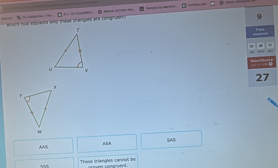 Categoría i Frea 4.1 / 4.2 CLASSWO. Severar cylnder sha ... Tempias da Marinha
Untitied sitle
which rule explains why these triangles are congruent?
9
Time
elapsed
00 08 31
b2M SEC
SmartScore
out o 100 ①
27
AAS ASA SAS
These triangles cannot be
SSS proven congruent.