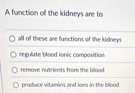 A function of the kidneys are to
all of these are functions of the kidneys
regulate blood ionic composition
remove nutrients from the blood
produce vitamins and ions in the blood