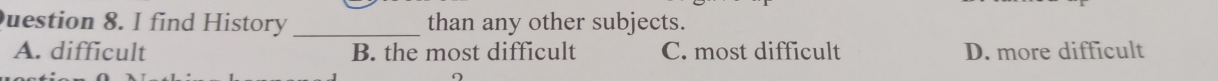 uestion 8. I find History _than any other subjects.
A. difficult B. the most difficult C. most difficult D. more difficult