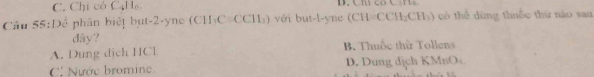 C. Chỉ có C4H₆. D. Chi có C3H4.
âu 55:Dể phân biệt but -2-yne (CH₃C=CCH₃) với but -l-yne (CH= CCH_2CH_3) có thể dùng thuốc thứ nào sau
đây?
B. Thuốc thử Tollens
A. Dung dịch HCl
C. Nước bromine. D. Dung dịch KMnO