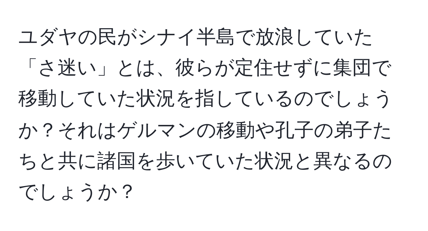 ユダヤの民がシナイ半島で放浪していた「さ迷い」とは、彼らが定住せずに集団で移動していた状況を指しているのでしょうか？それはゲルマンの移動や孔子の弟子たちと共に諸国を歩いていた状況と異なるのでしょうか？