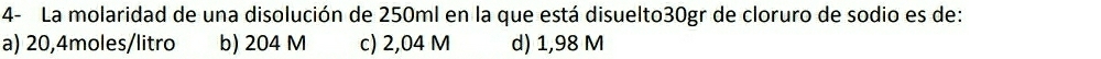 4- La molaridad de una disolución de 250ml en la que está disuelto30gr de cloruro de sodio es de:
a) 20,4moles/litro b) 204 M c) 2,04 M d) 1,98 M