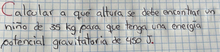 Calcular a gue altura se debe encontrar un 
nino de 35 kg para gue tenga una ene(gia 
potencial gravitatoria de u50 5.