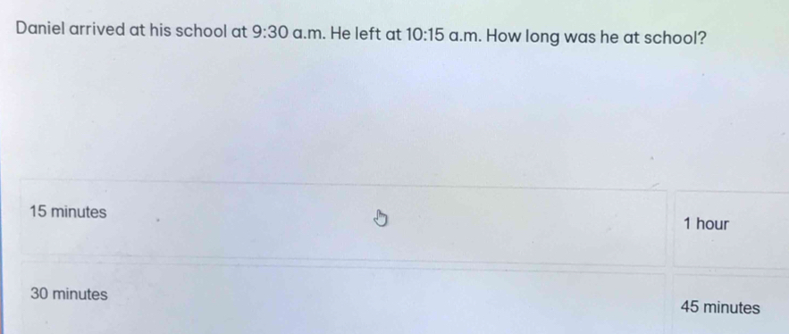 Daniel arrived at his school at 9:30 a.m. He left at 10:15 a.m. How long was he at school?
15 minutes
1 hour
30 minutes 45 minutes