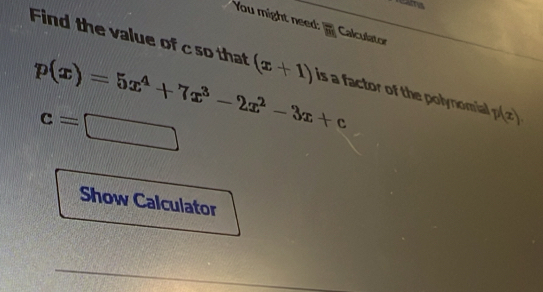 You might need: overline MN Calculator 
Find the value of c so that (x+1) · p(x).
p(x)=5x^4+7x^3-2x^2-3x+c is a factor of the polynomial
c=□
Show Calculator