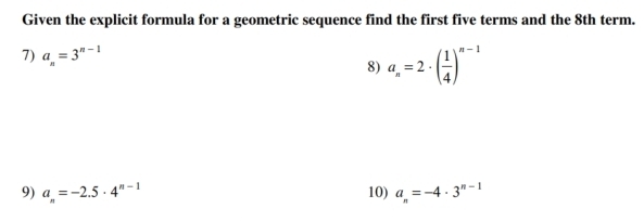 Given the explicit formula for a geometric sequence find the first five terms and the 8th term. 
7) a_n=3^(n-1) a_n=2· ( 1/4 )^n-1
8) 
9) a_n=-2.5· 4^(n-1) 10) a_n=-4· 3^(n-1)