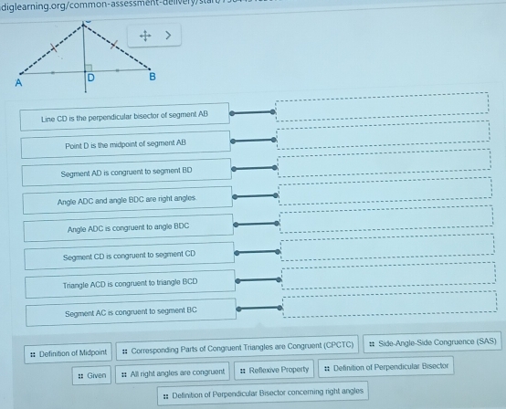 y/sta
Line CD is the perpendicular bisector of segment AB
Point D is the midpoint of segment AB
Segment AD is congruent to segment BD
Angle ADC and angle BDC are right angles
Angle ADC is congruent to angle BDC
Segment CD is congruent to segment CD
Triangle ACD is congruent to triangle BCD
Segment AC is congruent to segment BC
# Definition of Midpoint # Corresponding Parts of Congruent Triangles are Congruent (CPCTC) # Side-Angle-Side Congruence (SAS)
:: Given #: All right angles are congruent # Reflexive Property # Definition of Perpendicular Bisector
#: Definition of Perpendicular Bisector concerning right angles