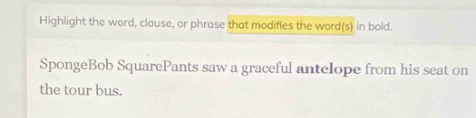 Highlight the word, clause, or phrase that modifies the word(s) in bold. 
SpongeBob SquarePants saw a graceful antelope from his seat on 
the tour bus.