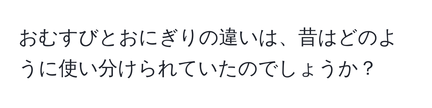 おむすびとおにぎりの違いは、昔はどのように使い分けられていたのでしょうか？