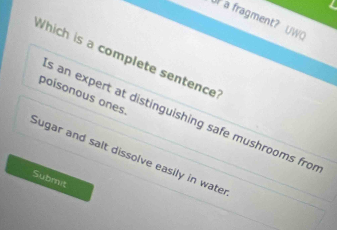 a fragment? UW
Which is a complete sentence
poísonous ones
s an expert at distinguishing safe mushrooms fro
Sugar and salt dissolve easily in wate
Submit