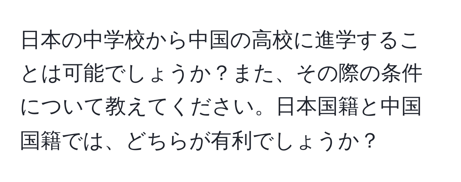 日本の中学校から中国の高校に進学することは可能でしょうか？また、その際の条件について教えてください。日本国籍と中国国籍では、どちらが有利でしょうか？