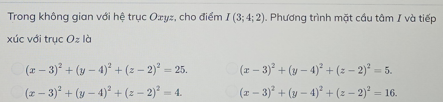 Trong không gian với hệ trục Oτyz, cho điểm I(3;4;2). Phương trình mặt cầu tâm I và tiếp
xúc với trục Oz là
(x-3)^2+(y-4)^2+(z-2)^2=25.
(x-3)^2+(y-4)^2+(z-2)^2=5.
(x-3)^2+(y-4)^2+(z-2)^2=4.
(x-3)^2+(y-4)^2+(z-2)^2=16.