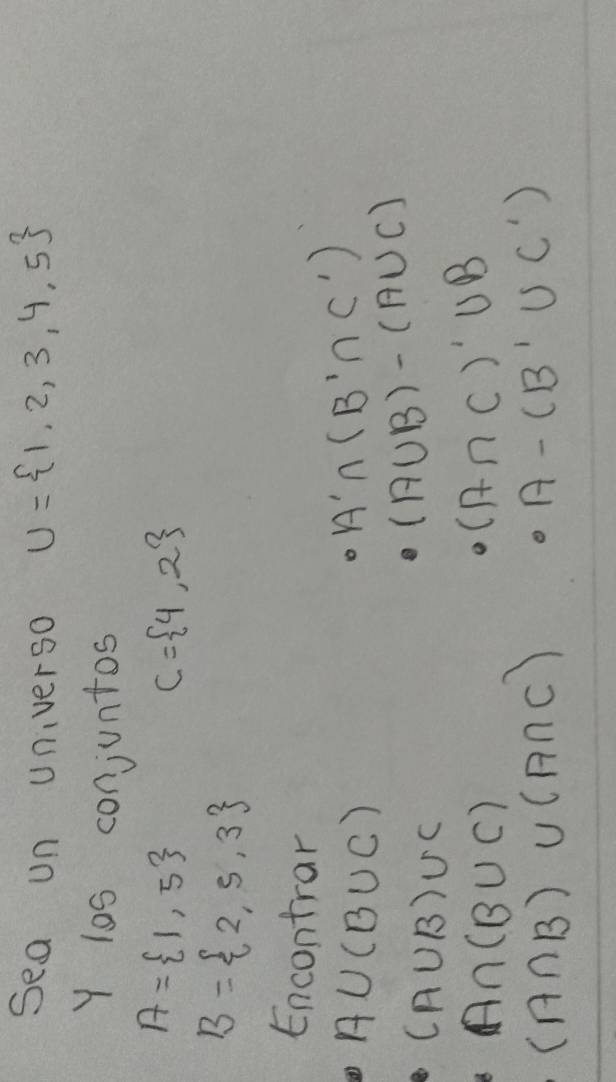 Sea un universo U= 1,2,3,4,5
Y l0s conjuntos
A= 1,5
C= 4,2
B= 2,5,3
Encontrar
A∪ (B∪ C)
A'∩ (B'∩ C')
(A∪ B)∪ C
(A∪ B)-(A∪ C)
A∩ (B∪ C)
(A∩ C)'∪ B
(A∩ B)∪ (A∩ C)
· A-(B'∪ C')