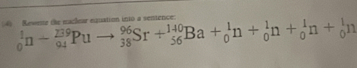 Rewnts the naclear equation into a sentence:
_0^1n+_(94)^(239)Puto _(38)^(96)Sr+_(56)^(110)Ba+_0^1n+_0^1n+_0^1n+_0^1n