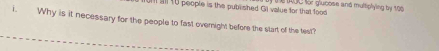 um all 10 people is the published GI value for that food y the AOC for glucose and multiplying by 100
i. Why is it necessary for the people to fast overnight before the start of the test?