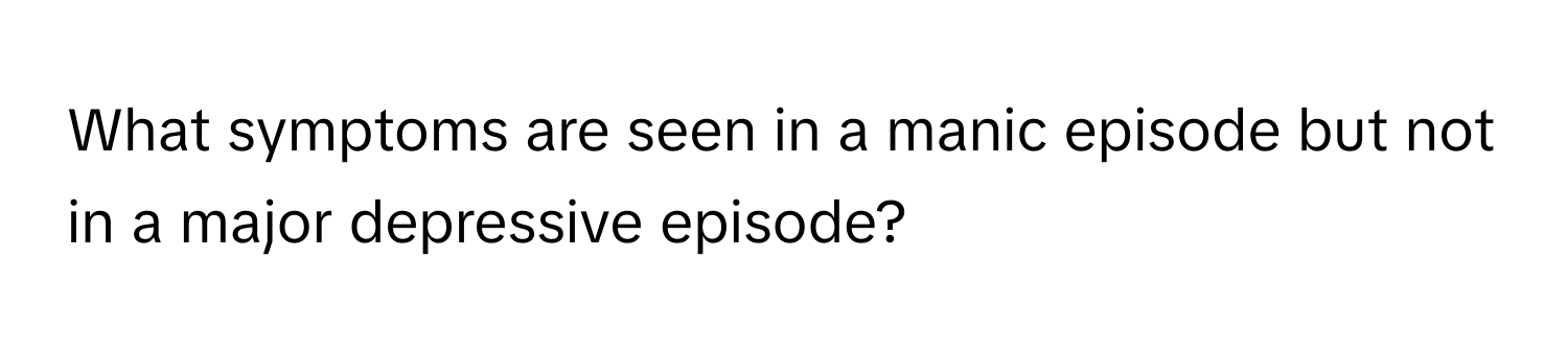 What symptoms are seen in a manic episode but not in a major depressive episode?