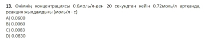 Θнімнін конценτрациясь θ.бмольηл-ден го секундτан кейін 0.7гмольηл арτканда
peaKU,MA Xbl/, 0, aM, 0,blfbl (Manb/n-c)
A) 0.0600
B) 0.0060
C) 0.0083
D) 0.0830