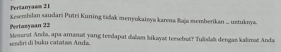 Pertanyaan 21
Kesembilan saudari Putri Kuning tidak menyukainya karena Raja memberikan ... untuknya. 
Pertanyaan 22
Menurut Anda, apa amanat yang terdapat dalam hikayat tersebut? Tulislah dengan kalimat Anda 
sendiri di buku catatan Anda.