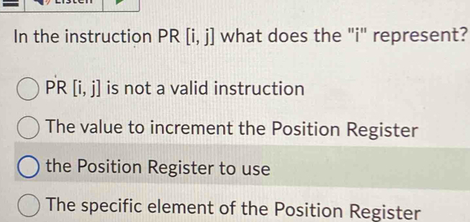 In the instruction PR [i,j] what does the "i" represent?
P R [i,j] is not a valid instruction
The value to increment the Position Register
the Position Register to use
The specific element of the Position Register