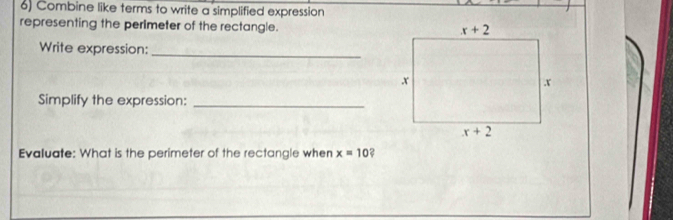 Combine like terms to write a simplified expression
representing the perimeter of the rectangle.
Write expression:_
Simplify the expression:_
Evaluate: What is the perimeter of the rectangle when x=10