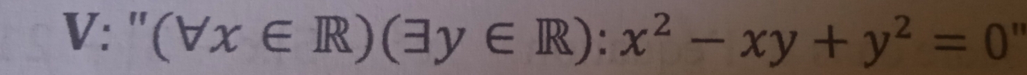 V: ''(forall x∈ R)(exists y∈ R):x^2-xy+y^2=0°