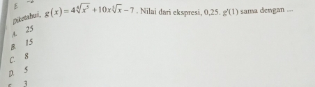 Diketahui, g(x)=4sqrt[4](x^5)+10xsqrt[5](x)-7. Nilai dari ekspresi, 0, 25. g'(1) sama dengan ...
A. 25
B. 15
C. 8
D. 5
ε 3