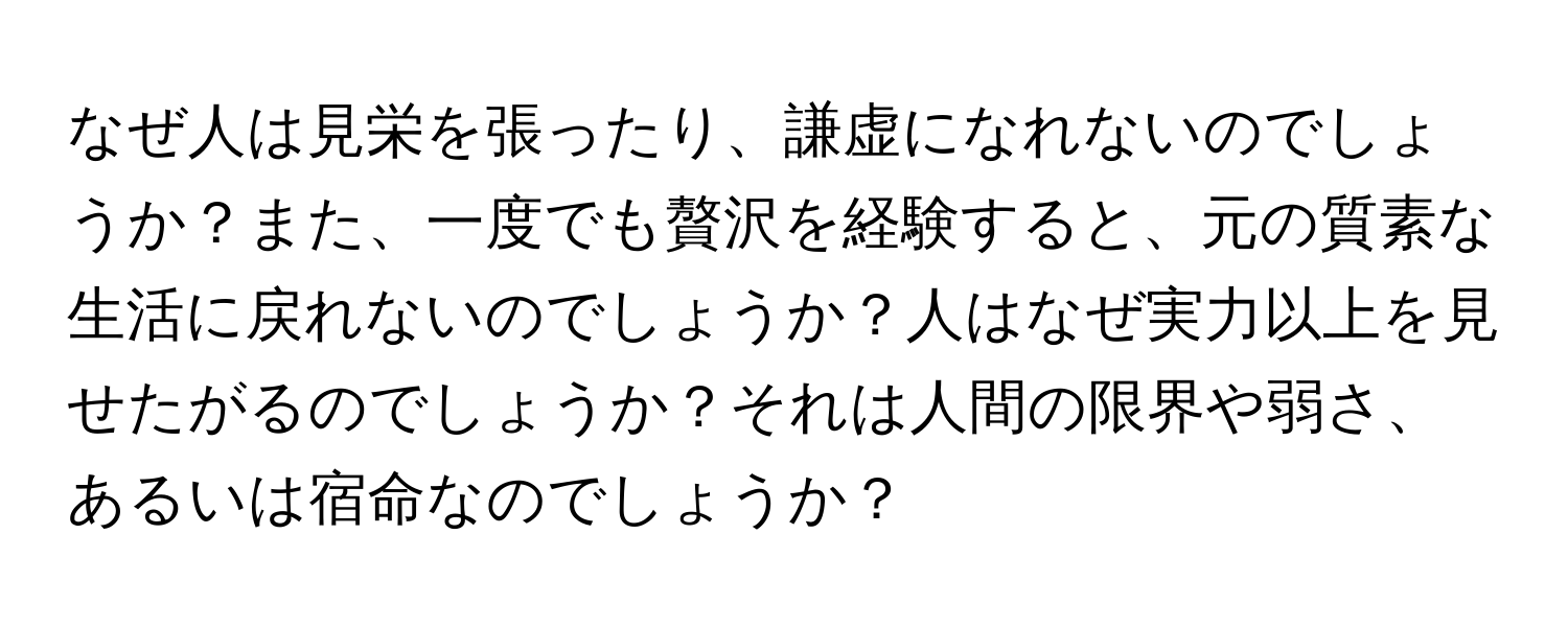 なぜ人は見栄を張ったり、謙虚になれないのでしょうか？また、一度でも贅沢を経験すると、元の質素な生活に戻れないのでしょうか？人はなぜ実力以上を見せたがるのでしょうか？それは人間の限界や弱さ、あるいは宿命なのでしょうか？