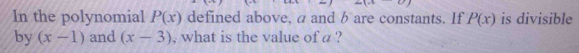 In the polynomial P(x) defined above, a and b are constants. If P(x) is divisible 
by (x-1) and (x-3) , what is the value of a ?