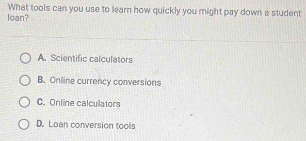 What tools can you use to learn how quickly you might pay down a student
loan?
A. Scientific calculators
B. Online currency conversions
C. Online calculators
D. Loan conversion tools