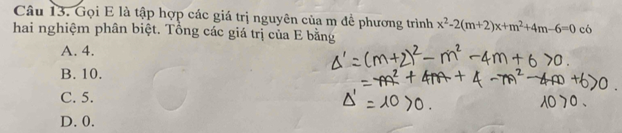 Gọi E là tập hợp các giá trị nguyên của m để phương trình x^2-2(m+2)x+m^2+4m-6=0 có
hai nghiệm phân biệt. Tổng các giá trị của E bằng
A. 4.
B. 10.
C. 5.
D. 0.