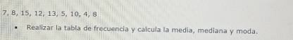 7, 8, 15, 12, 13, 5, 10, 4, 8
Realizar la tabla de frecuencia y calcula la media, mediana y moda.