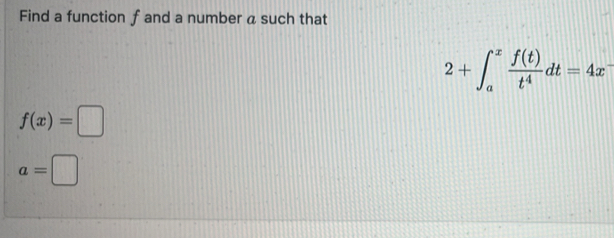 Find a function f and a number a such that
2+∈t _a^(xfrac f(t))t^4dt=4x^-
f(x)=□
a=□