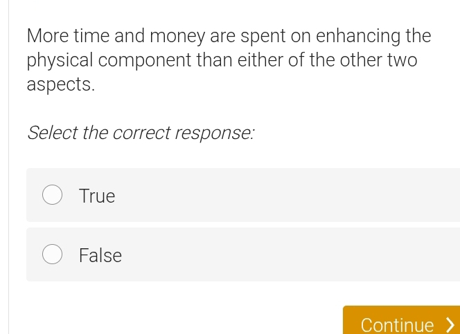 More time and money are spent on enhancing the
physical component than either of the other two
aspects.
Select the correct response:
True
False
Continue