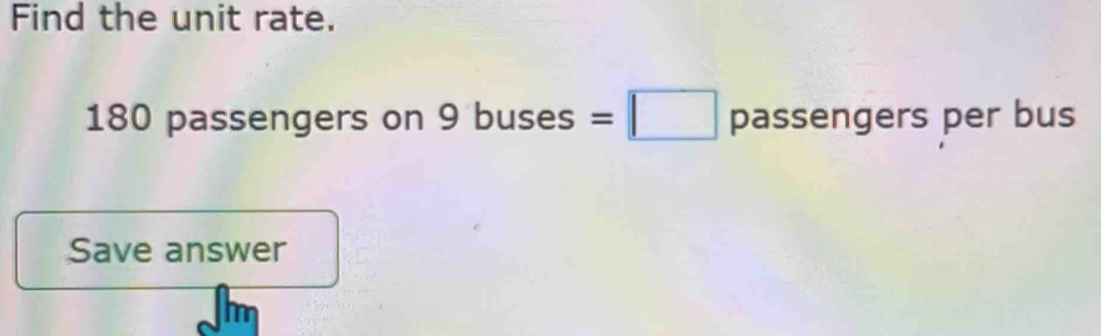 Find the unit rate.
180 passengers on 9 bu ( 56 es =□ passeng m ers per bus 
Save answer