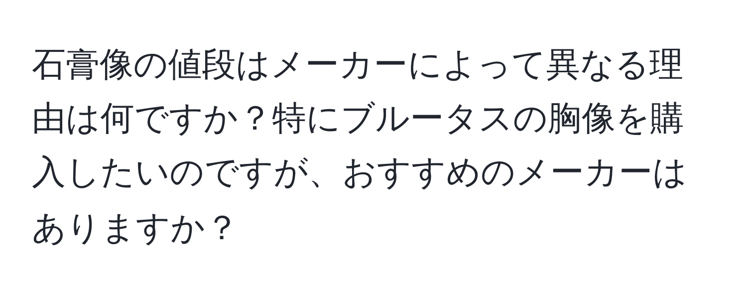 石膏像の値段はメーカーによって異なる理由は何ですか？特にブルータスの胸像を購入したいのですが、おすすめのメーカーはありますか？